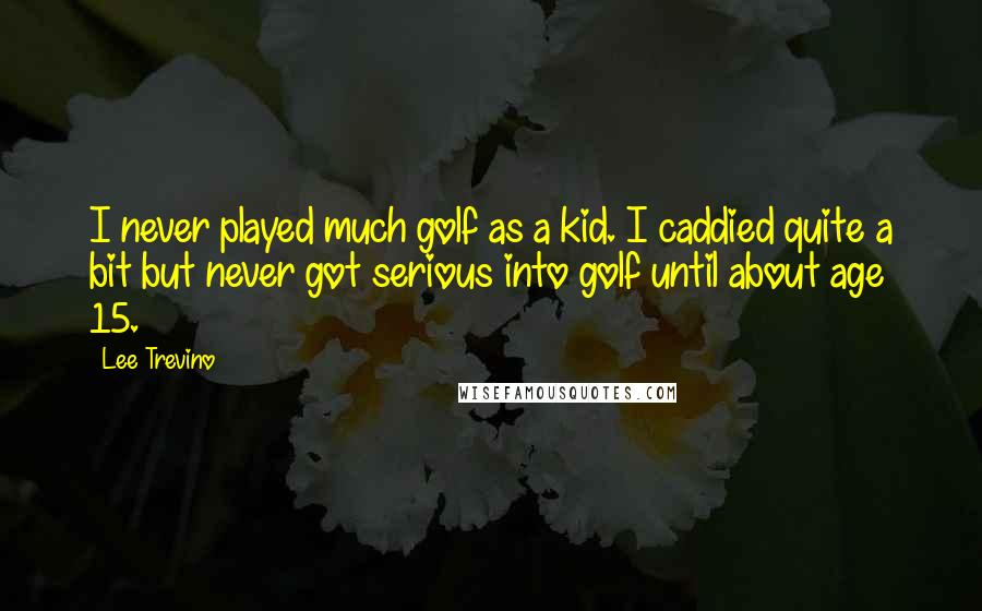 Lee Trevino Quotes: I never played much golf as a kid. I caddied quite a bit but never got serious into golf until about age 15.