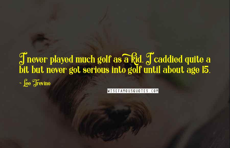 Lee Trevino Quotes: I never played much golf as a kid. I caddied quite a bit but never got serious into golf until about age 15.