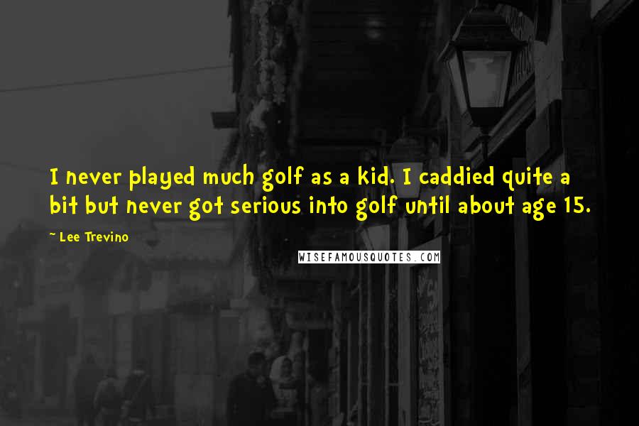 Lee Trevino Quotes: I never played much golf as a kid. I caddied quite a bit but never got serious into golf until about age 15.