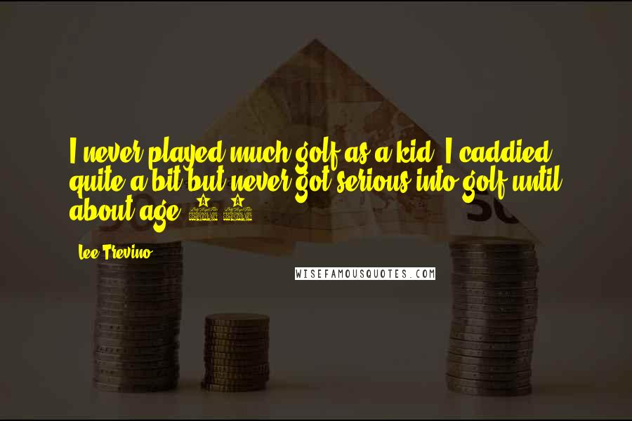Lee Trevino Quotes: I never played much golf as a kid. I caddied quite a bit but never got serious into golf until about age 15.