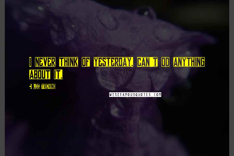 Lee Trevino Quotes: I never think of yesterday. Can't do anything about it.