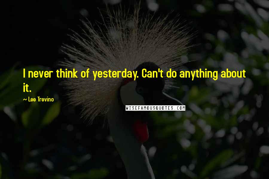 Lee Trevino Quotes: I never think of yesterday. Can't do anything about it.