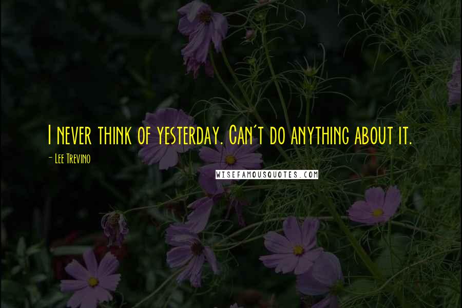 Lee Trevino Quotes: I never think of yesterday. Can't do anything about it.
