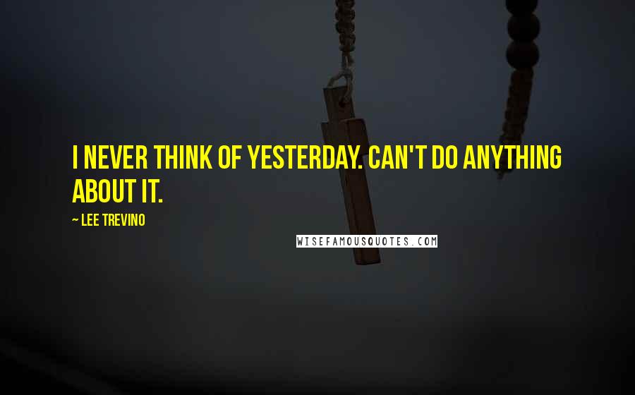 Lee Trevino Quotes: I never think of yesterday. Can't do anything about it.