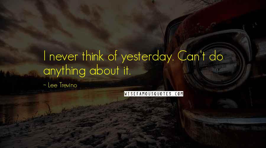 Lee Trevino Quotes: I never think of yesterday. Can't do anything about it.