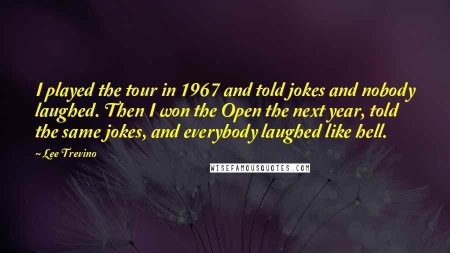 Lee Trevino Quotes: I played the tour in 1967 and told jokes and nobody laughed. Then I won the Open the next year, told the same jokes, and everybody laughed like hell.