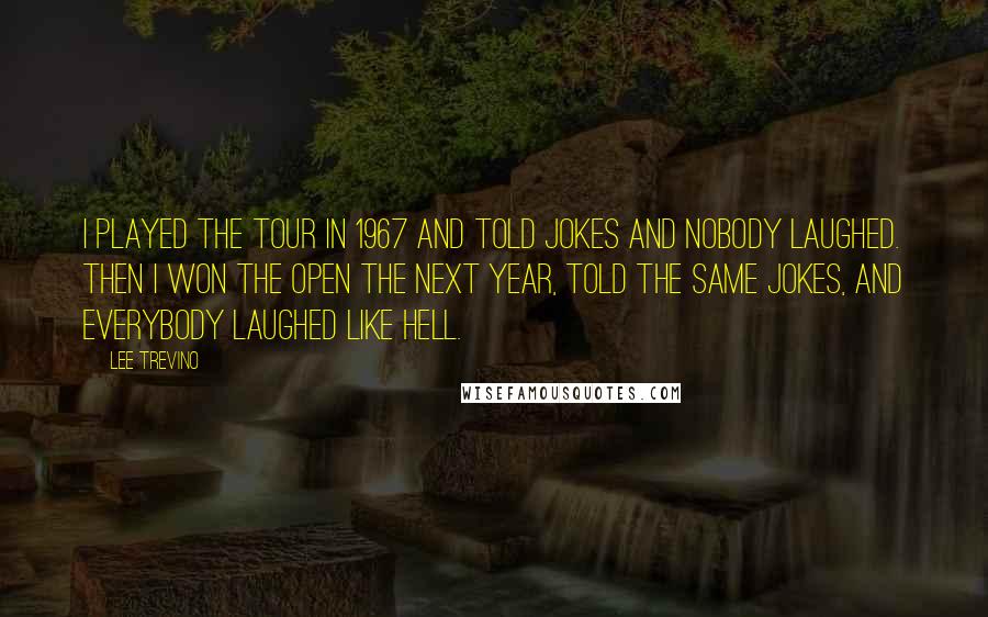 Lee Trevino Quotes: I played the tour in 1967 and told jokes and nobody laughed. Then I won the Open the next year, told the same jokes, and everybody laughed like hell.