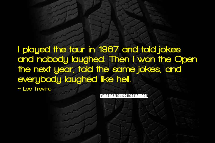 Lee Trevino Quotes: I played the tour in 1967 and told jokes and nobody laughed. Then I won the Open the next year, told the same jokes, and everybody laughed like hell.