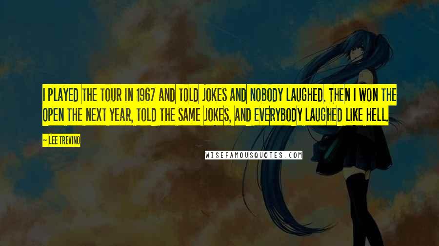 Lee Trevino Quotes: I played the tour in 1967 and told jokes and nobody laughed. Then I won the Open the next year, told the same jokes, and everybody laughed like hell.