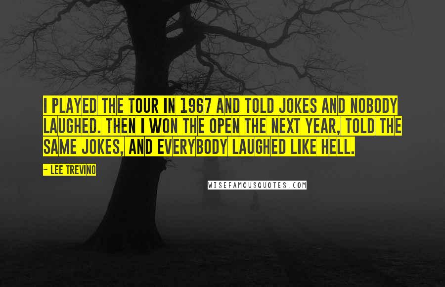 Lee Trevino Quotes: I played the tour in 1967 and told jokes and nobody laughed. Then I won the Open the next year, told the same jokes, and everybody laughed like hell.