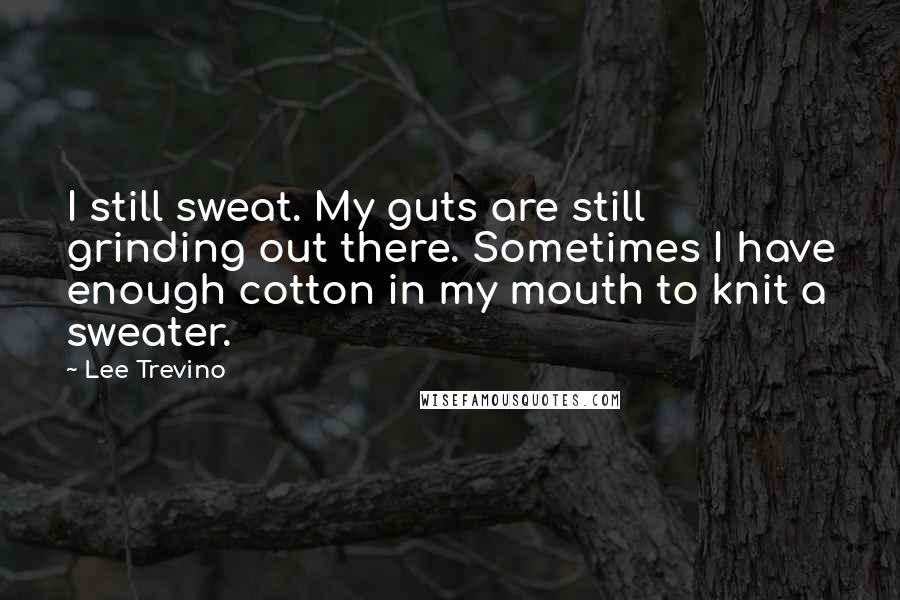 Lee Trevino Quotes: I still sweat. My guts are still grinding out there. Sometimes I have enough cotton in my mouth to knit a sweater.