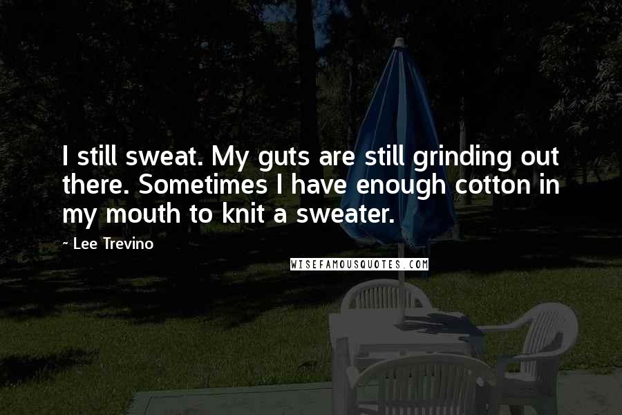 Lee Trevino Quotes: I still sweat. My guts are still grinding out there. Sometimes I have enough cotton in my mouth to knit a sweater.