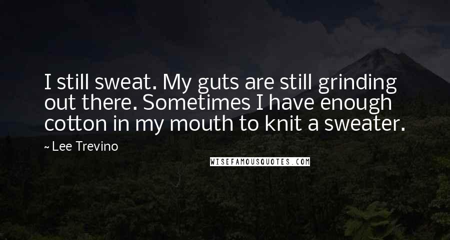 Lee Trevino Quotes: I still sweat. My guts are still grinding out there. Sometimes I have enough cotton in my mouth to knit a sweater.