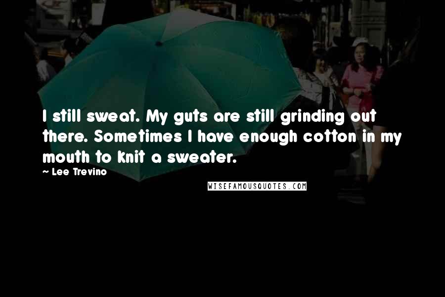 Lee Trevino Quotes: I still sweat. My guts are still grinding out there. Sometimes I have enough cotton in my mouth to knit a sweater.