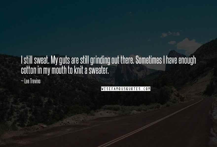 Lee Trevino Quotes: I still sweat. My guts are still grinding out there. Sometimes I have enough cotton in my mouth to knit a sweater.