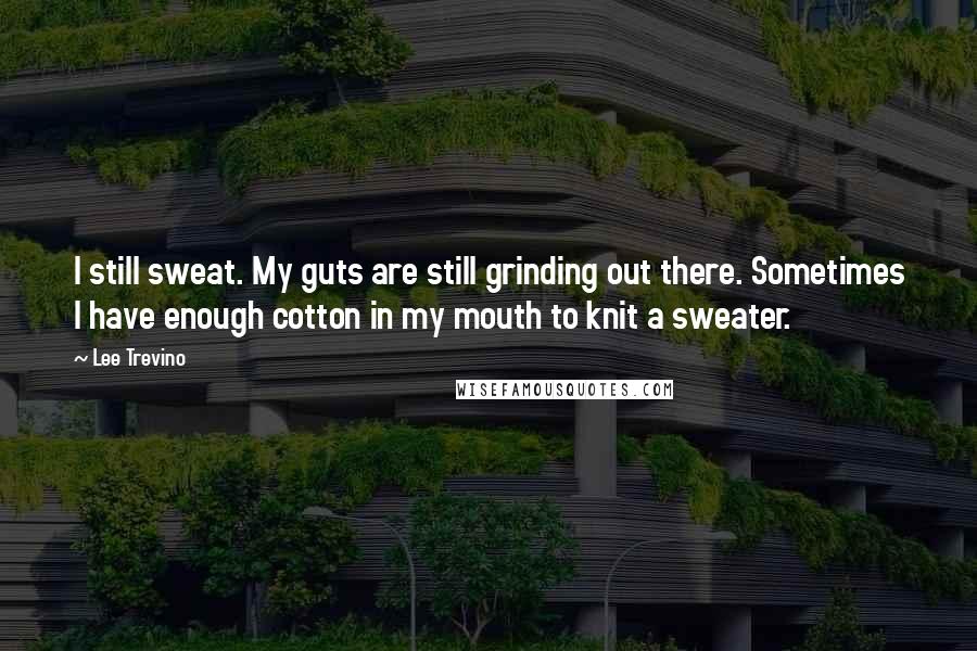 Lee Trevino Quotes: I still sweat. My guts are still grinding out there. Sometimes I have enough cotton in my mouth to knit a sweater.