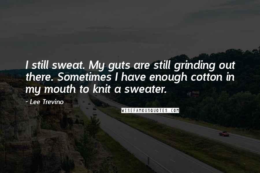 Lee Trevino Quotes: I still sweat. My guts are still grinding out there. Sometimes I have enough cotton in my mouth to knit a sweater.