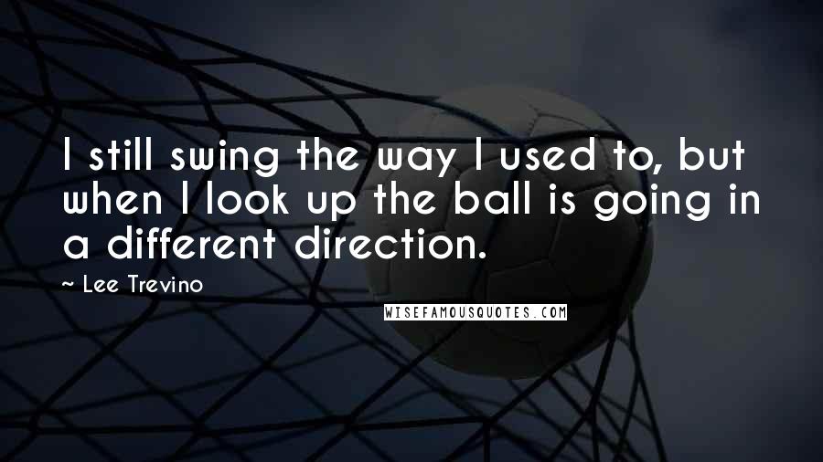 Lee Trevino Quotes: I still swing the way I used to, but when I look up the ball is going in a different direction.