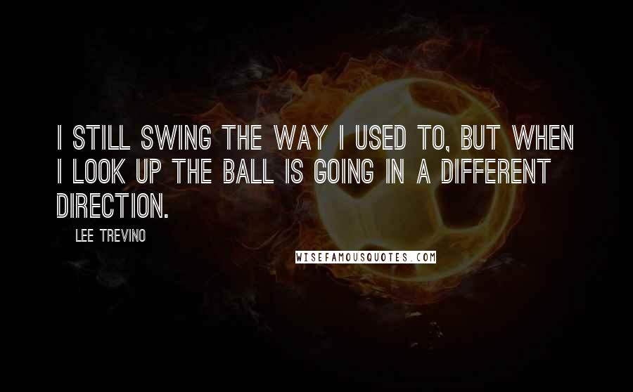 Lee Trevino Quotes: I still swing the way I used to, but when I look up the ball is going in a different direction.