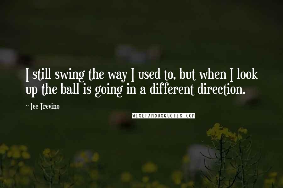 Lee Trevino Quotes: I still swing the way I used to, but when I look up the ball is going in a different direction.