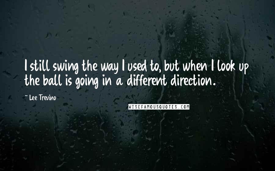 Lee Trevino Quotes: I still swing the way I used to, but when I look up the ball is going in a different direction.