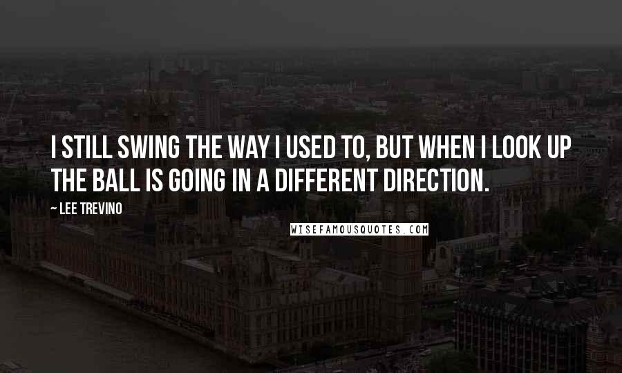 Lee Trevino Quotes: I still swing the way I used to, but when I look up the ball is going in a different direction.