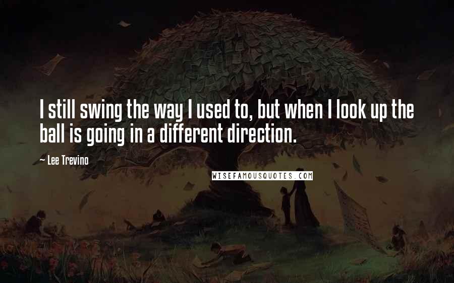 Lee Trevino Quotes: I still swing the way I used to, but when I look up the ball is going in a different direction.