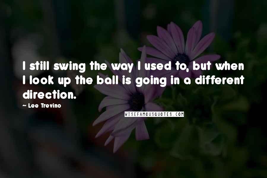 Lee Trevino Quotes: I still swing the way I used to, but when I look up the ball is going in a different direction.