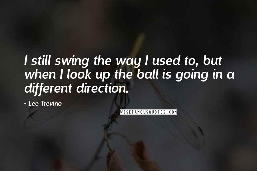 Lee Trevino Quotes: I still swing the way I used to, but when I look up the ball is going in a different direction.