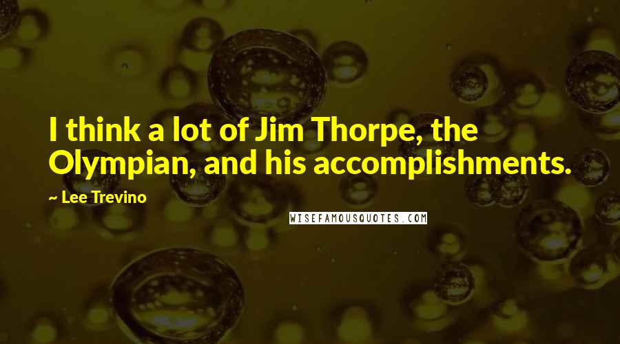 Lee Trevino Quotes: I think a lot of Jim Thorpe, the Olympian, and his accomplishments.