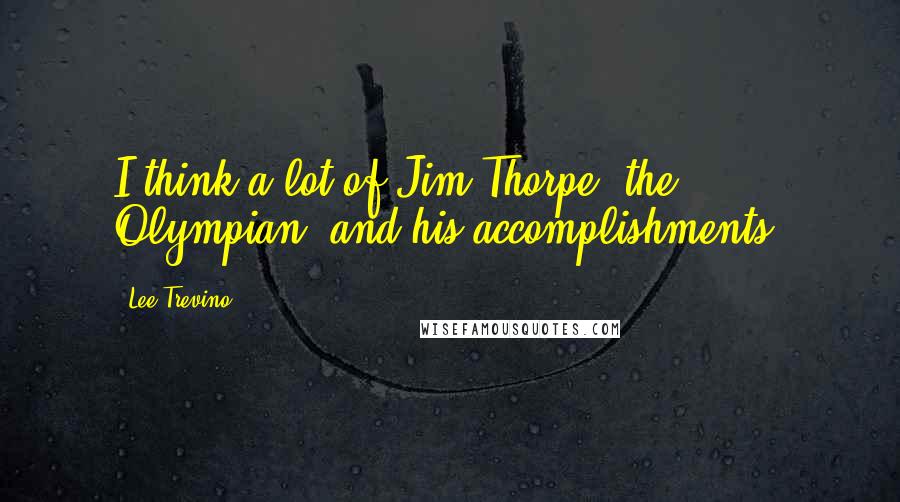 Lee Trevino Quotes: I think a lot of Jim Thorpe, the Olympian, and his accomplishments.