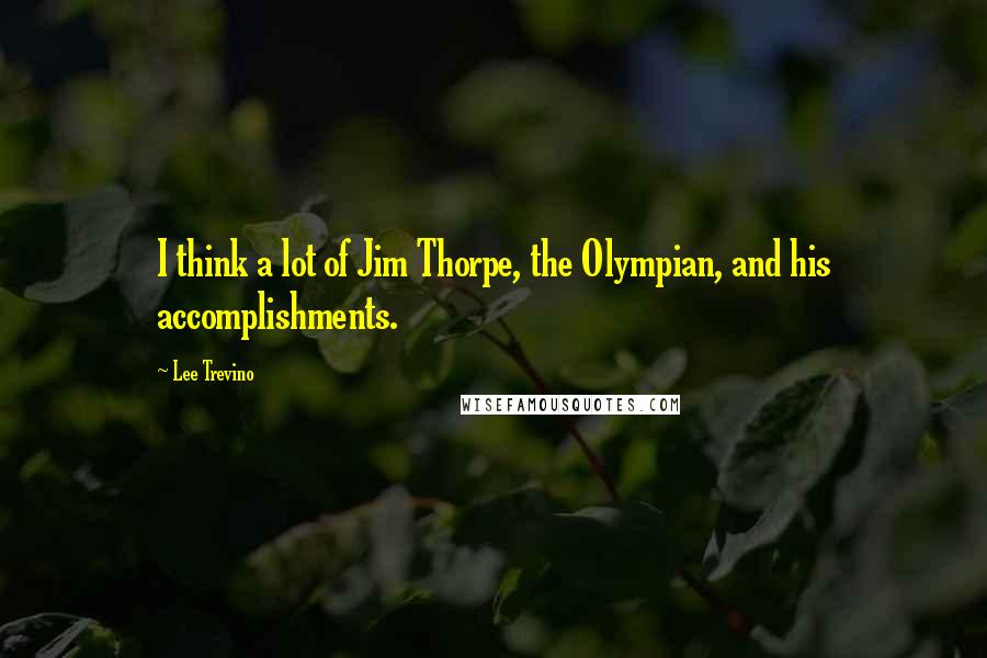 Lee Trevino Quotes: I think a lot of Jim Thorpe, the Olympian, and his accomplishments.