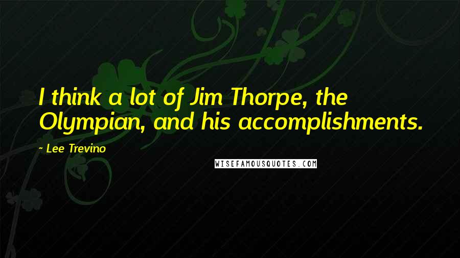 Lee Trevino Quotes: I think a lot of Jim Thorpe, the Olympian, and his accomplishments.