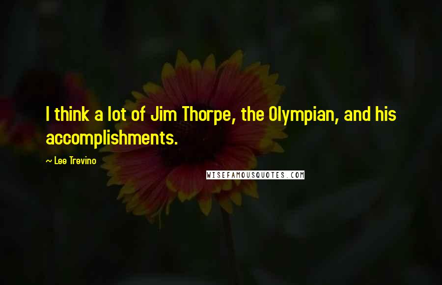 Lee Trevino Quotes: I think a lot of Jim Thorpe, the Olympian, and his accomplishments.