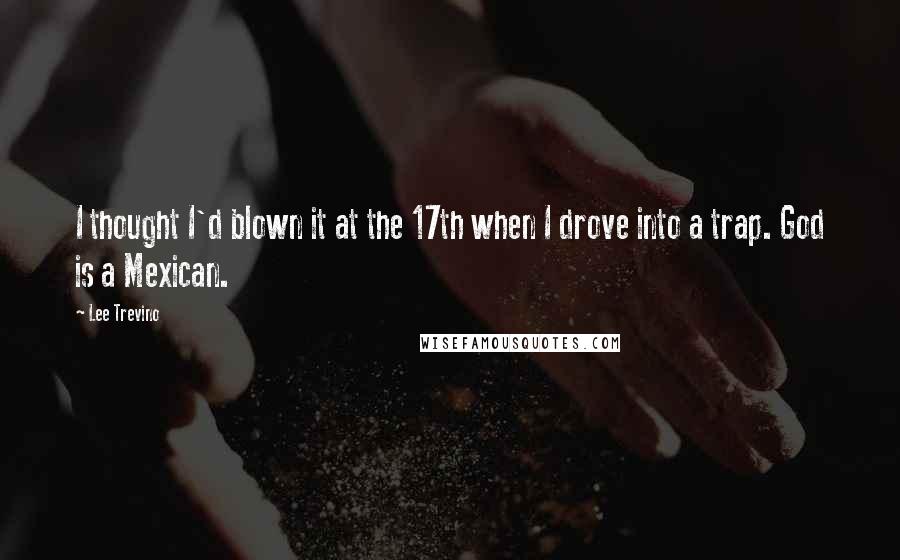 Lee Trevino Quotes: I thought I'd blown it at the 17th when I drove into a trap. God is a Mexican.