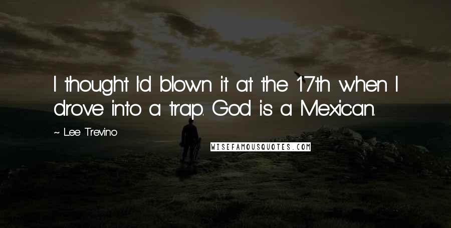 Lee Trevino Quotes: I thought I'd blown it at the 17th when I drove into a trap. God is a Mexican.