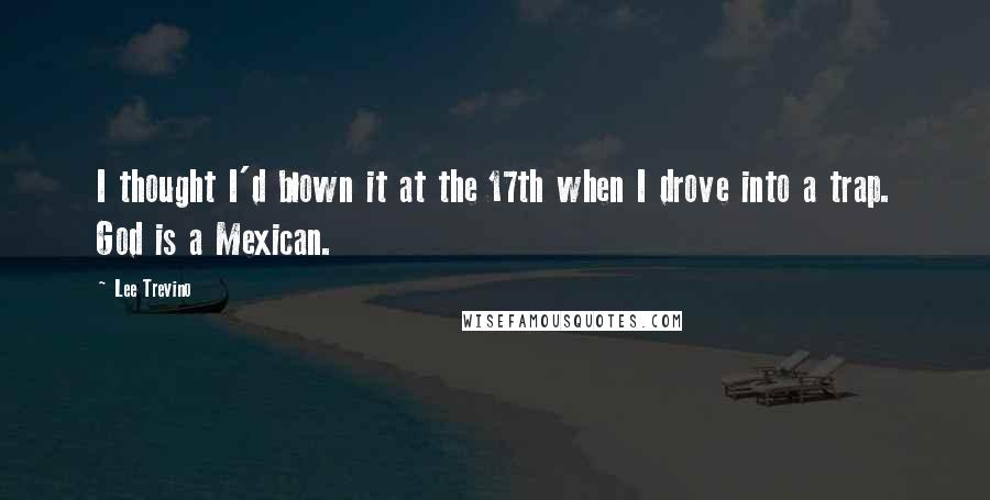 Lee Trevino Quotes: I thought I'd blown it at the 17th when I drove into a trap. God is a Mexican.