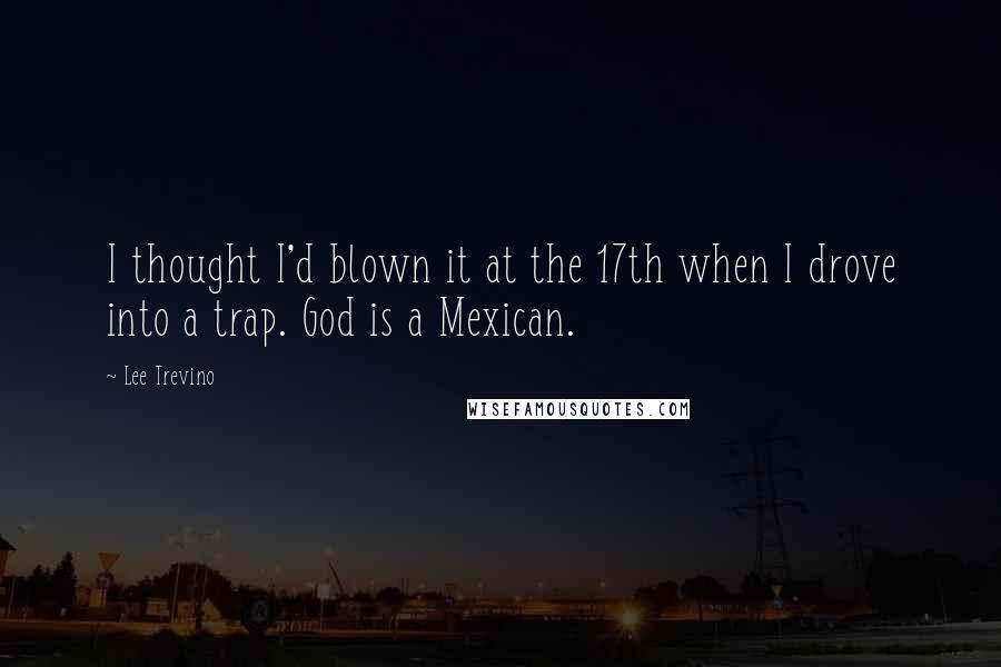 Lee Trevino Quotes: I thought I'd blown it at the 17th when I drove into a trap. God is a Mexican.