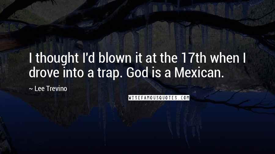 Lee Trevino Quotes: I thought I'd blown it at the 17th when I drove into a trap. God is a Mexican.