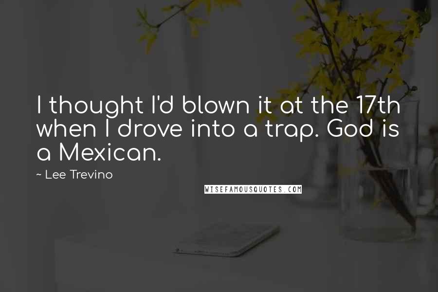 Lee Trevino Quotes: I thought I'd blown it at the 17th when I drove into a trap. God is a Mexican.