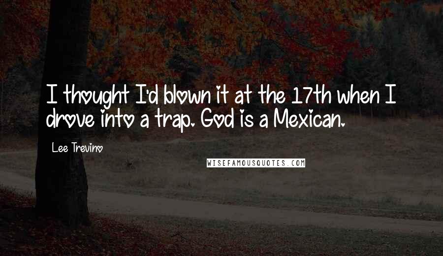 Lee Trevino Quotes: I thought I'd blown it at the 17th when I drove into a trap. God is a Mexican.