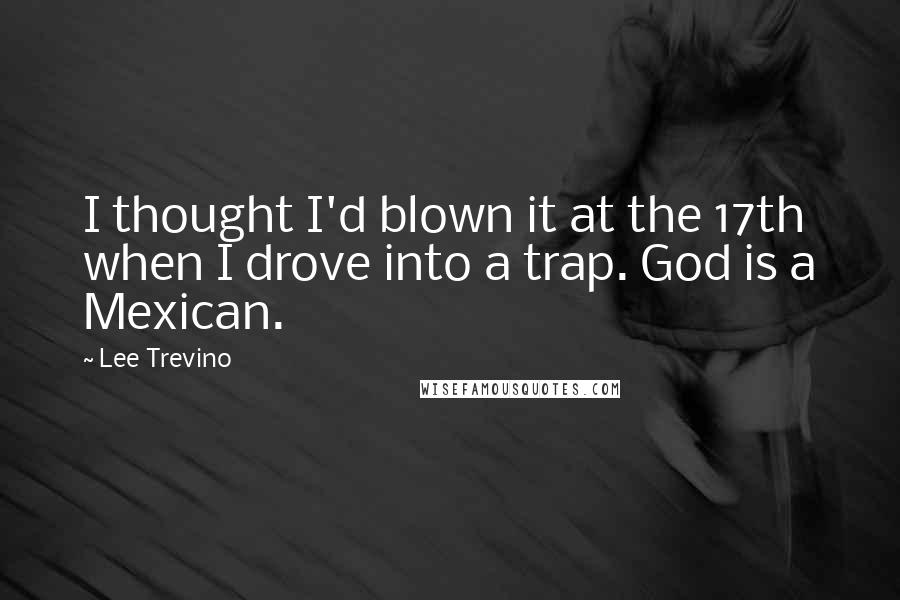 Lee Trevino Quotes: I thought I'd blown it at the 17th when I drove into a trap. God is a Mexican.