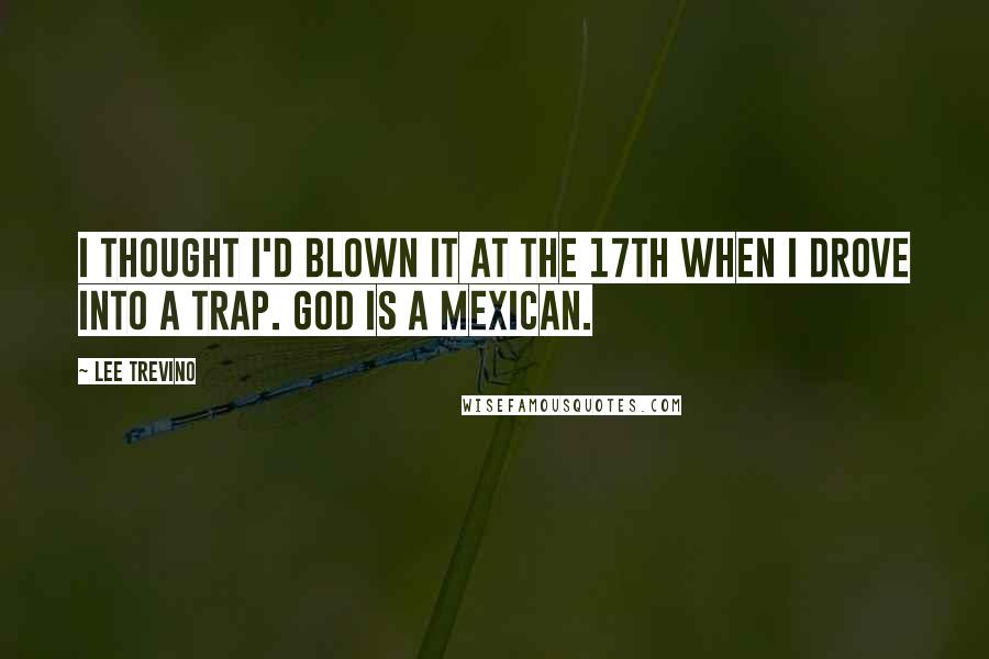 Lee Trevino Quotes: I thought I'd blown it at the 17th when I drove into a trap. God is a Mexican.