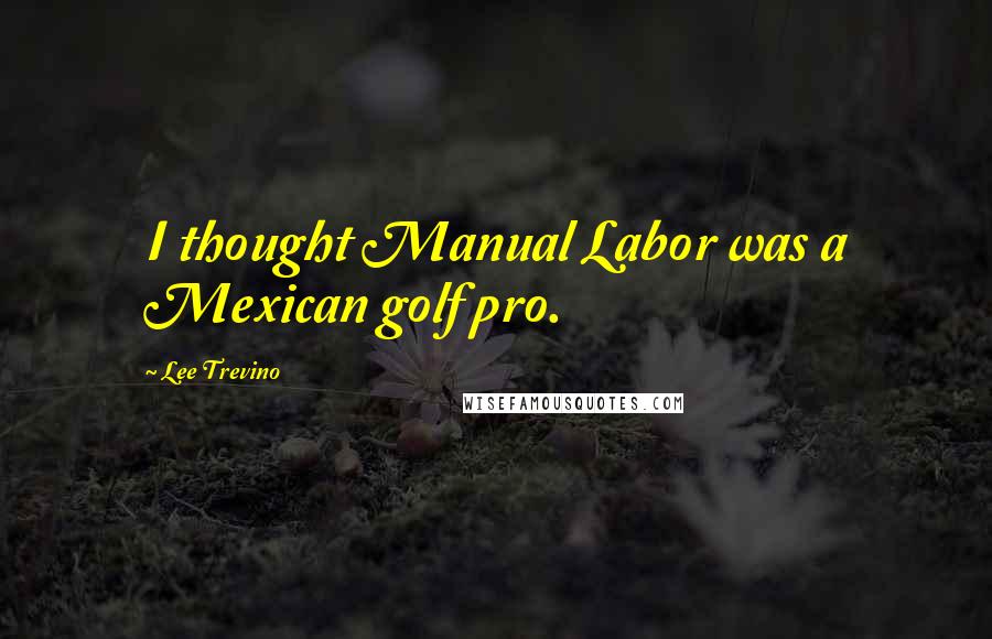 Lee Trevino Quotes: I thought Manual Labor was a Mexican golf pro.