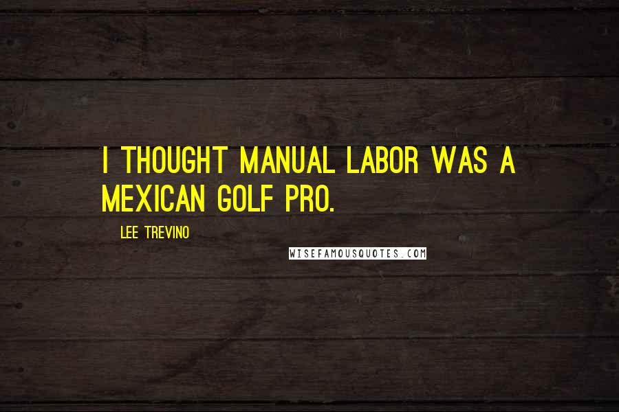 Lee Trevino Quotes: I thought Manual Labor was a Mexican golf pro.