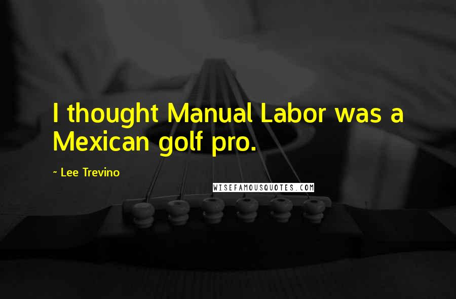 Lee Trevino Quotes: I thought Manual Labor was a Mexican golf pro.