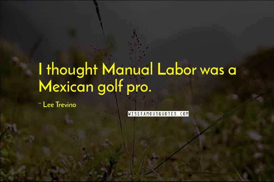 Lee Trevino Quotes: I thought Manual Labor was a Mexican golf pro.