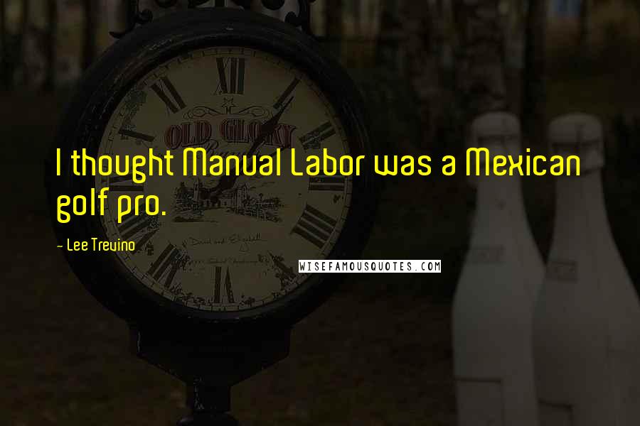 Lee Trevino Quotes: I thought Manual Labor was a Mexican golf pro.