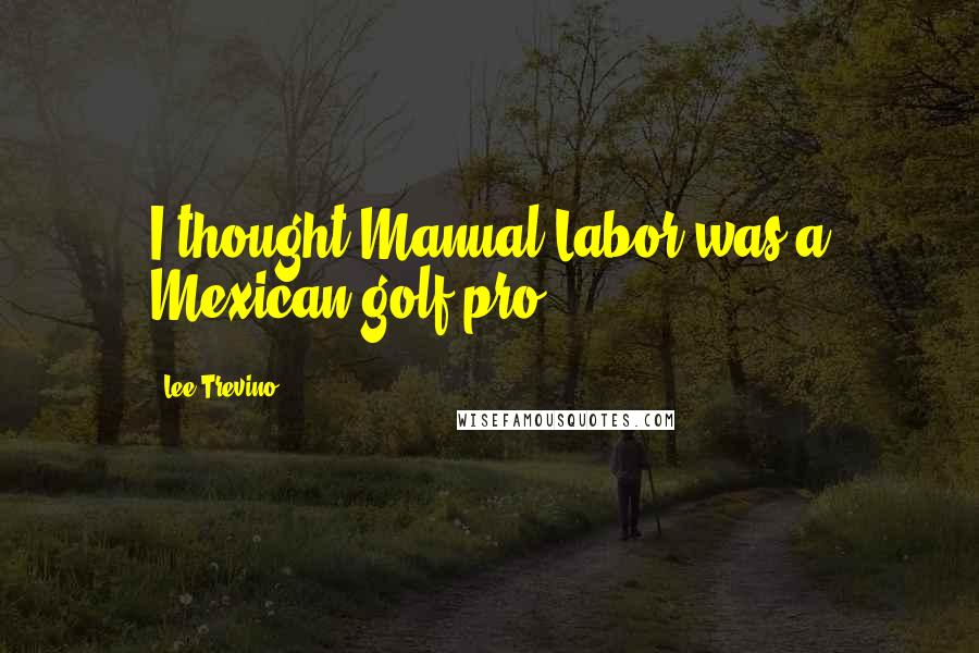 Lee Trevino Quotes: I thought Manual Labor was a Mexican golf pro.