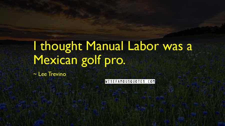 Lee Trevino Quotes: I thought Manual Labor was a Mexican golf pro.